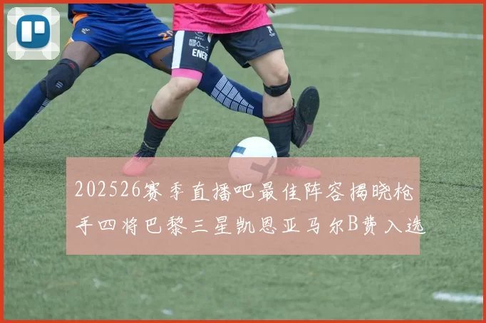 202526赛季直播吧最佳阵容揭晓枪手四将巴黎三星凯恩亚马尔B费入选