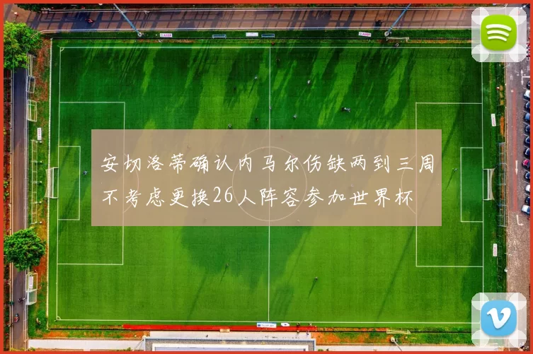 安切洛蒂确认内马尔伤缺两到三周不考虑更换26人阵容参加世界杯