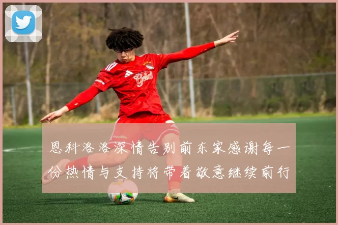 恩科洛洛深情告别前东家感谢每一份热情与支持将带着敬意继续前行