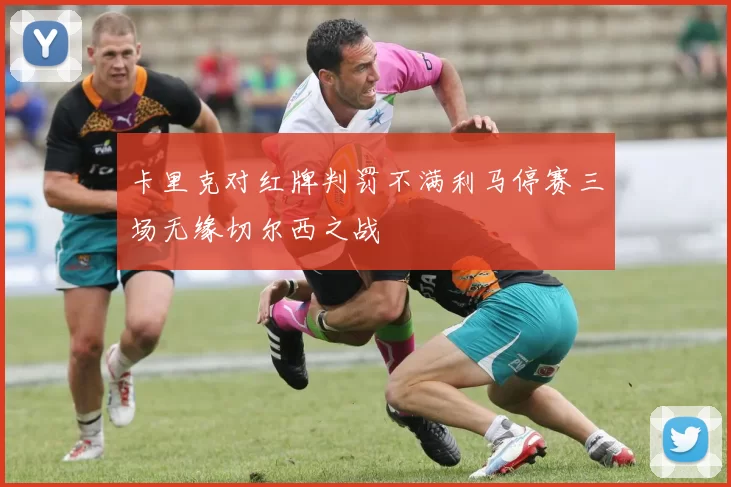 卡里克对红牌判罚不满利马停赛三场无缘切尔西之战