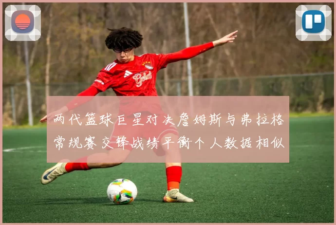 两代篮球巨星对决詹姆斯与弗拉格常规赛交锋战绩平衡个人数据相似