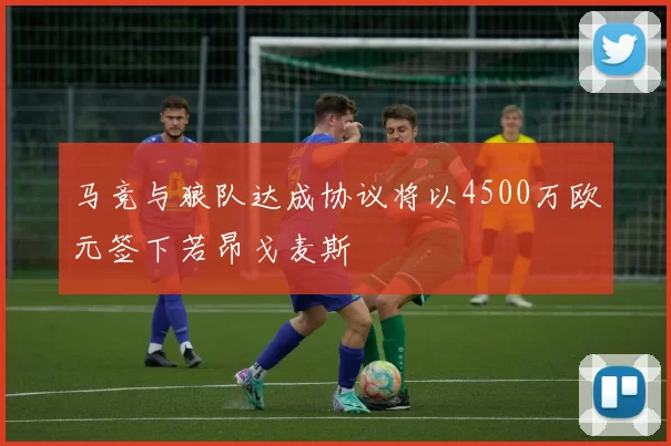 马竞与狼队达成协议将以4500万欧元签下若昂戈麦斯