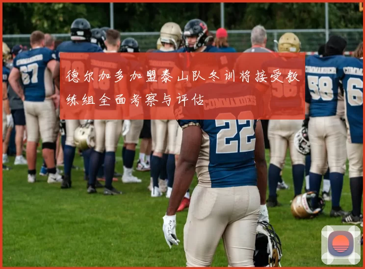 德尔加多加盟泰山队冬训将接受教练组全面考察与评估