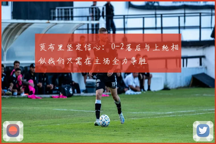 莫布里坚定信心：0-2落后与上轮相似我们只需在主场全力争胜