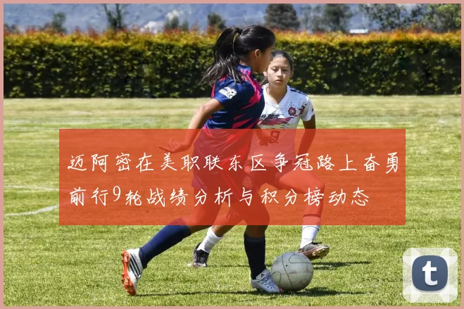 迈阿密在美职联东区争冠路上奋勇前行9轮战绩分析与积分榜动态