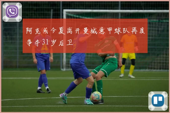 阿克或今夏离开曼城意甲球队再度争夺31岁后卫