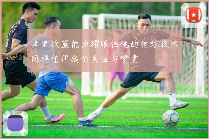 库里投篮能力耀眼但他的控球技术同样值得我们关注与赞赏