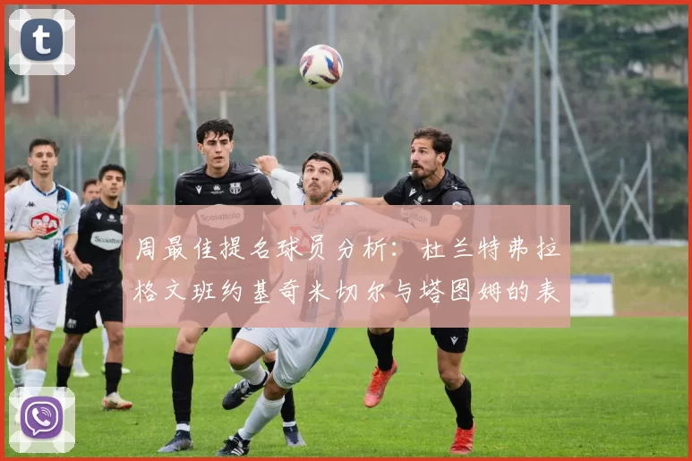 周最佳提名球员分析：杜兰特弗拉格文班约基奇米切尔与塔图姆的表现对比
