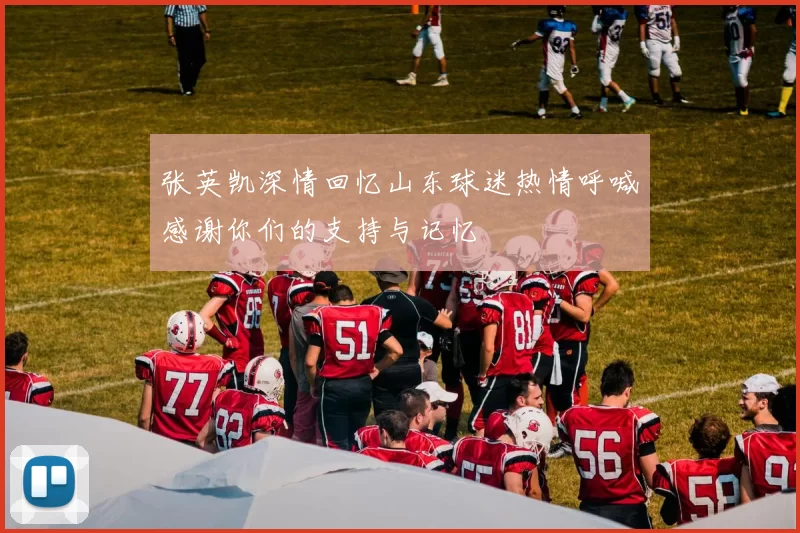 张英凯深情回忆山东球迷热情呼喊感谢你们的支持与记忆