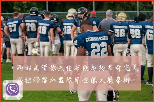 西部高管称杰伦布朗与约基奇完美搭档穆雷加盟绿军也能大展拳脚