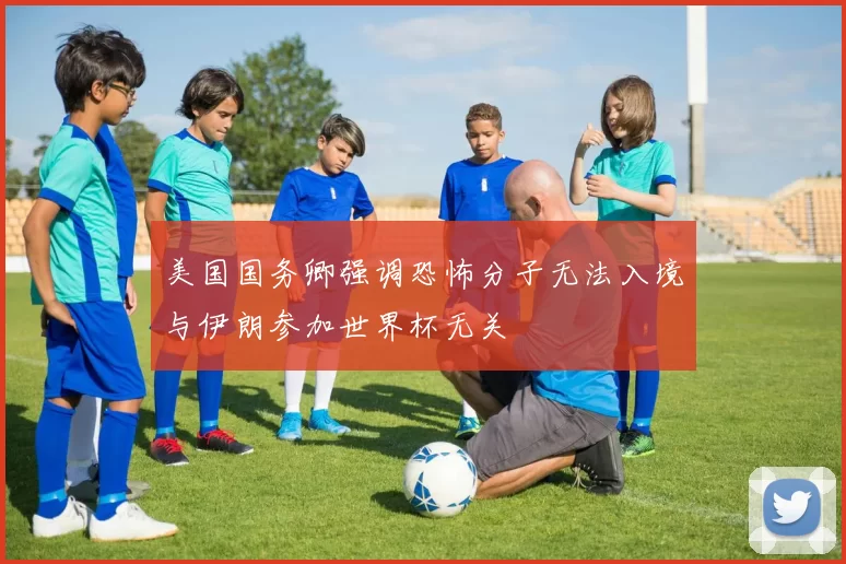 美国国务卿强调恐怖分子无法入境与伊朗参加世界杯无关