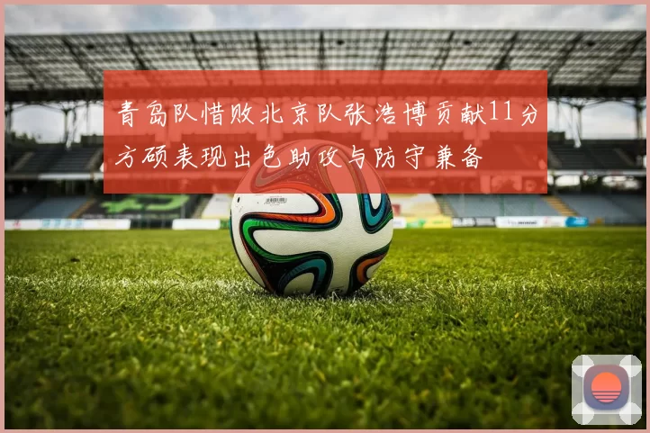 青岛队惜败北京队张浩博贡献11分方硕表现出色助攻与防守兼备