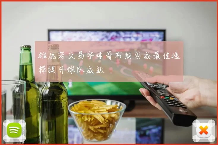 雄鹿若交易字母哥布朗或成最佳选择提升球队成就