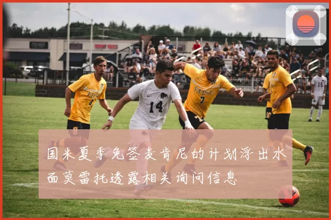 国米夏季免签麦肯尼的计划浮出水面莫雷托透露相关询问信息