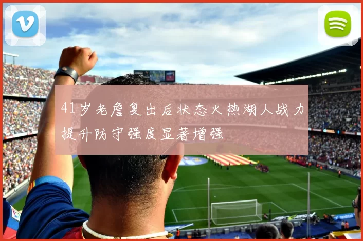 41岁老詹复出后状态火热湖人战力提升防守强度显著增强