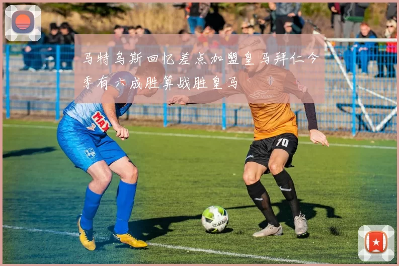 马特乌斯回忆差点加盟皇马拜仁今季有六成胜算战胜皇马