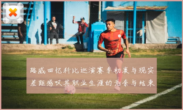 路威回忆科比巡演赛季初衷与现实差距感叹其职业生涯的无奈与结束