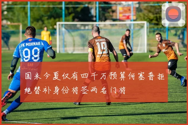 国米今夏仅有四千万预算何塞普拒绝替补身份将签两名门将
