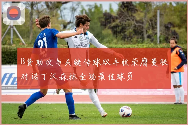B费助攻与关键传球双丰收荣膺曼联对诺丁汉森林全场最佳球员