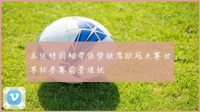 本怀特因韧带伤势缺席欧冠决赛世界杯参赛前景堪忧