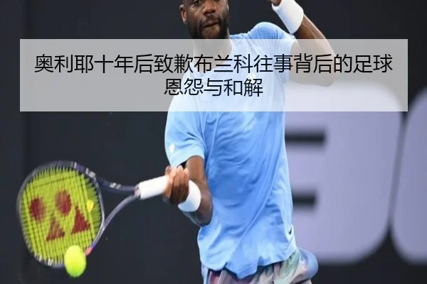 奥利耶十年后致歉布兰科往事背后的足球恩怨与和解 - YaboSports