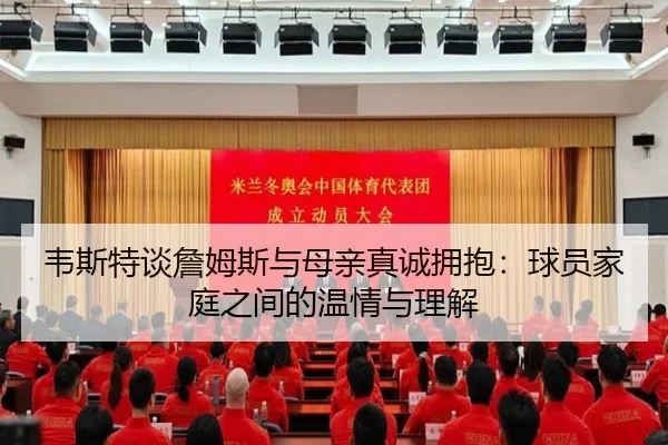 韦斯特谈詹姆斯与母亲真诚拥抱：球员家庭之间的温情与理解 - YaboSports
